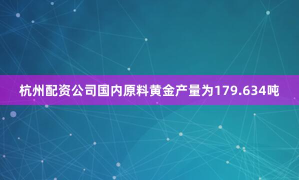 杭州配资公司国内原料黄金产量为179.634吨
