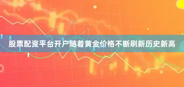 股票配资平台开户随着黄金价格不断刷新历史新高