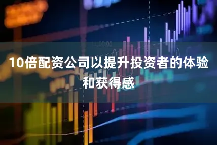 10倍配资公司以提升投资者的体验和获得感
