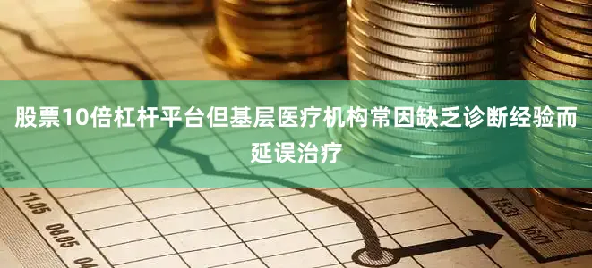 股票10倍杠杆平台但基层医疗机构常因缺乏诊断经验而延误治疗