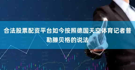 合法股票配资平台如今按照德国天空体育记者普勒滕贝格的说法
