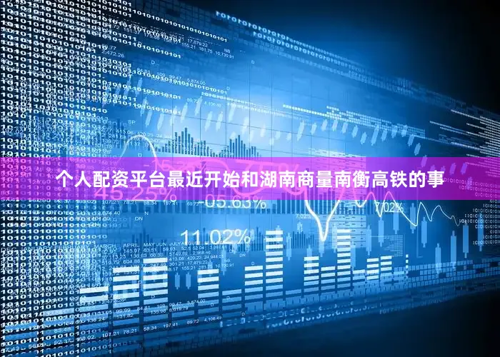 个人配资平台最近开始和湖南商量南衡高铁的事