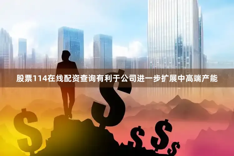 股票114在线配资查询有利于公司进一步扩展中高端产能