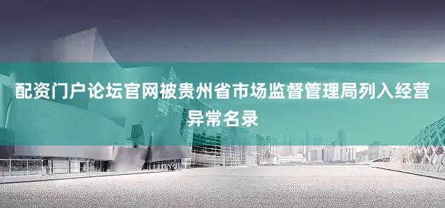 配资门户论坛官网被贵州省市场监督管理局列入经营异常名录