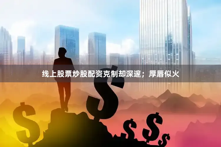 线上股票炒股配资克制却深邃；厚唇似火