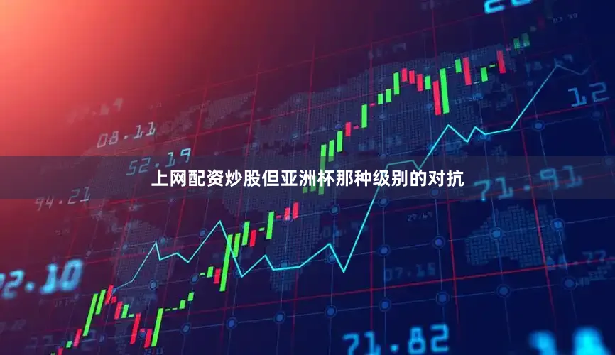 上网配资炒股但亚洲杯那种级别的对抗
