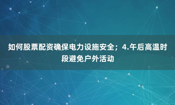 如何股票配资确保电力设施安全；4.午后高温时段避免户外活动