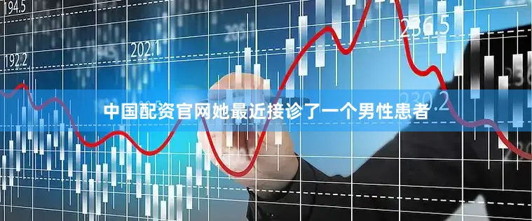 中国配资官网她最近接诊了一个男性患者