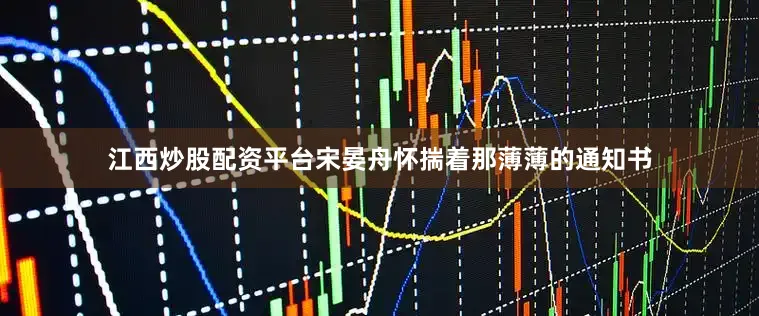 江西炒股配资平台宋晏舟怀揣着那薄薄的通知书