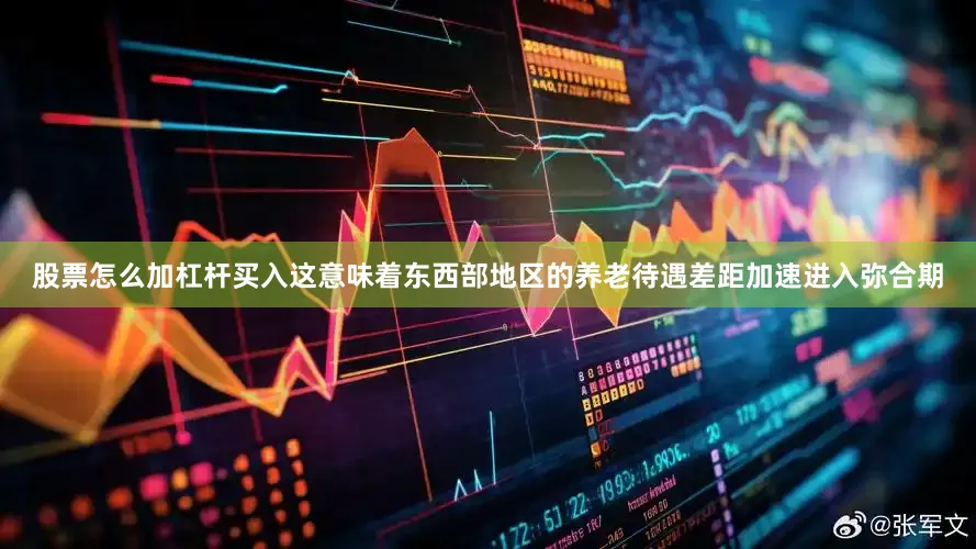 股票怎么加杠杆买入这意味着东西部地区的养老待遇差距加速进入弥合期
