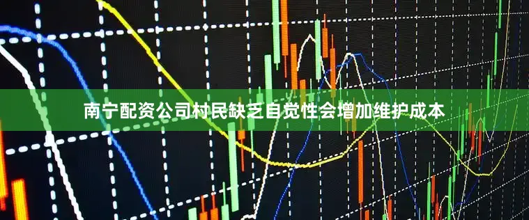 南宁配资公司村民缺乏自觉性会增加维护成本