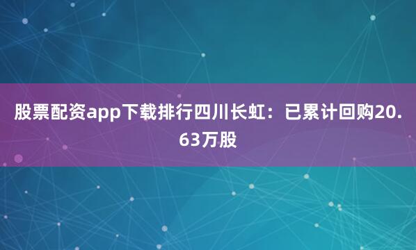 股票配资app下载排行四川长虹：已累计回购20.63万股