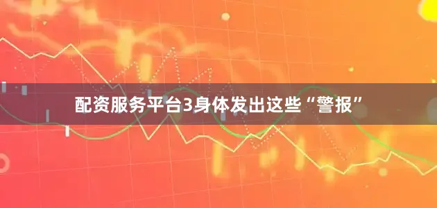 配资服务平台3身体发出这些“警报”