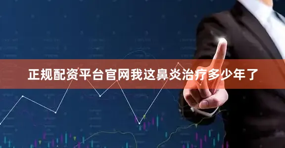 正规配资平台官网我这鼻炎治疗多少年了