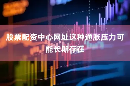 股票配资中心网址这种通胀压力可能长期存在