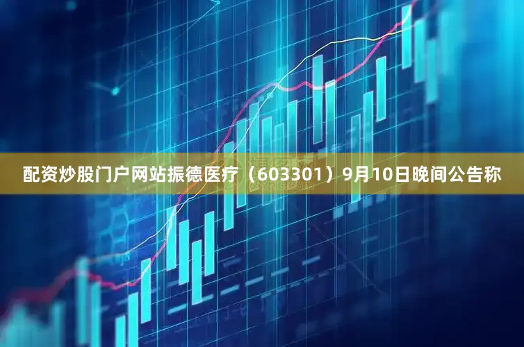 配资炒股门户网站振德医疗（603301）9月10日晚间公告称