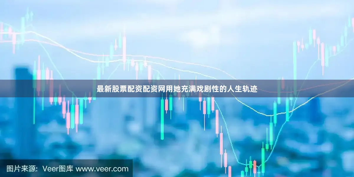 最新股票配资配资网用她充满戏剧性的人生轨迹