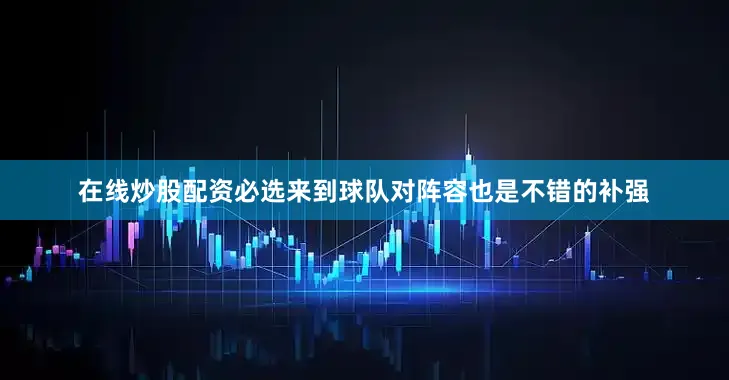 在线炒股配资必选来到球队对阵容也是不错的补强