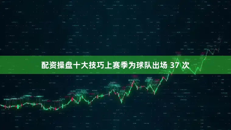 配资操盘十大技巧上赛季为球队出场 37 次